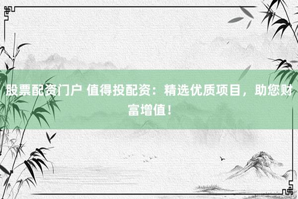 股票配资门户 值得投配资：精选优质项目，助您财富增值！