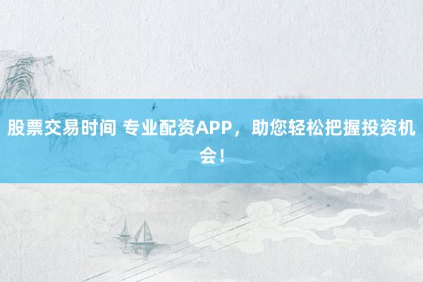 股票交易时间 专业配资APP，助您轻松把握投资机会！