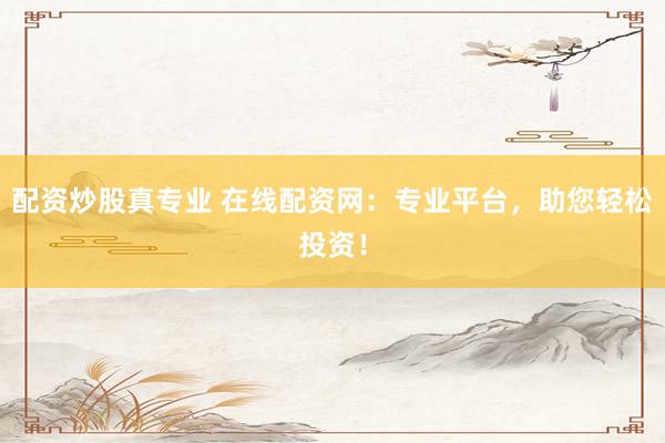 配资炒股真专业 在线配资网：专业平台，助您轻松投资！