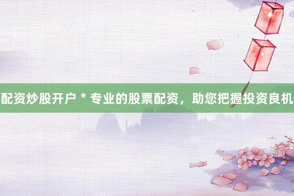 配资炒股开户 * 专业的股票配资，助您把握投资良机