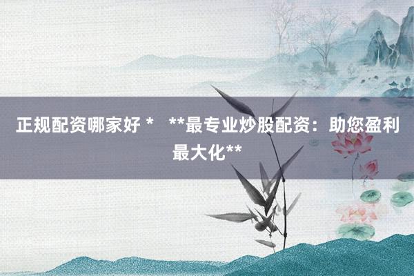 正规配资哪家好 *   **最专业炒股配资：助您盈利最大化**