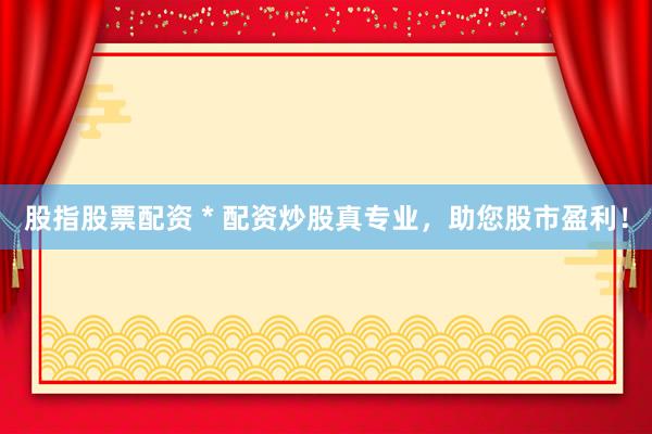 股指股票配资 * 配资炒股真专业，助您股市盈利！