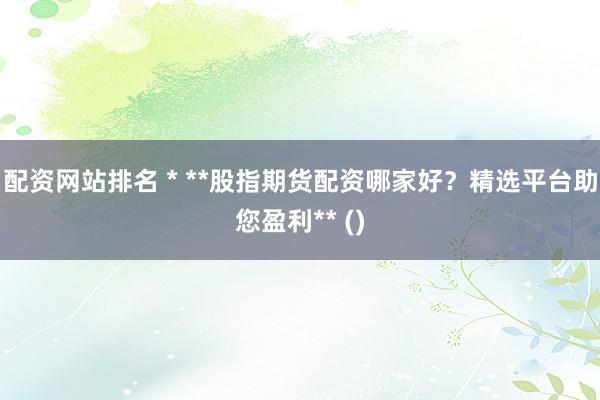 配资网站排名 * **股指期货配资哪家好？精选平台助您盈利** ()