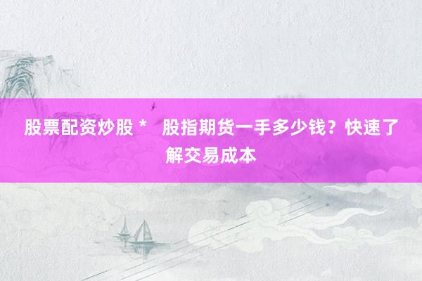 股票配资炒股 *   股指期货一手多少钱？快速了解交易成本