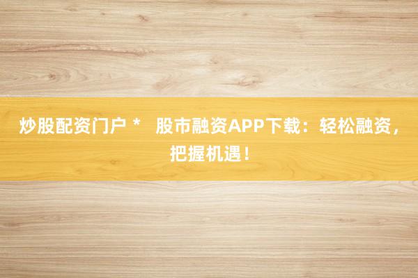 炒股配资门户 *   股市融资APP下载：轻松融资，把握机遇！