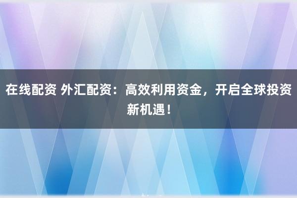 在线配资 外汇配资：高效利用资金，开启全球投资新机遇！