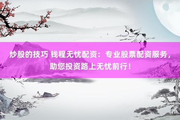 炒股的技巧 钱程无忧配资：专业股票配资服务，助您投资路上无忧前行！