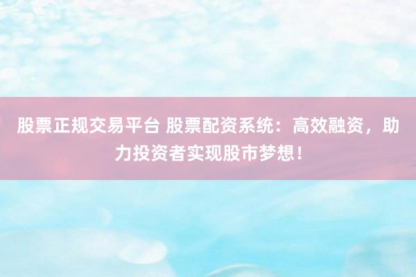 股票正规交易平台 股票配资系统：高效融资，助力投资者实现股市梦想！