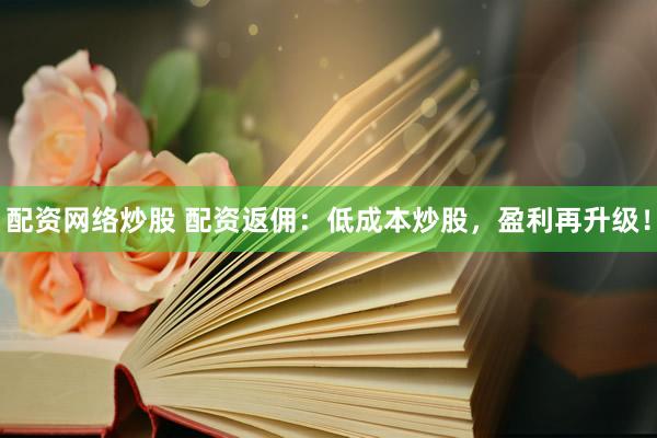 配资网络炒股 配资返佣：低成本炒股，盈利再升级！