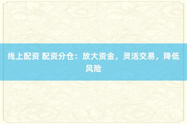 线上配资 配资分仓：放大资金，灵活交易，降低风险