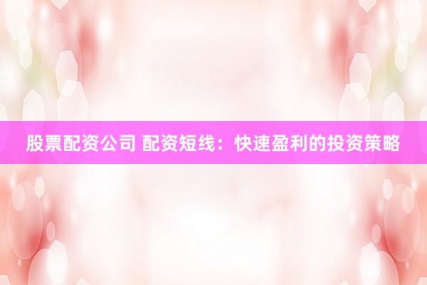 股票配资公司 配资短线：快速盈利的投资策略