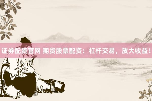 证券配资官网 期货股票配资：杠杆交易，放大收益！