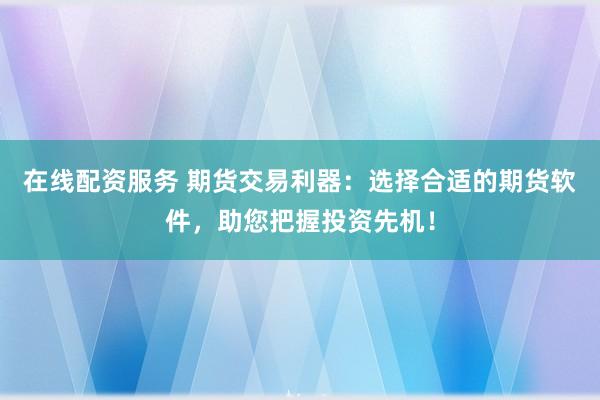 在线配资服务 期货交易利器：选择合适的期货软件，助您把握投资先机！