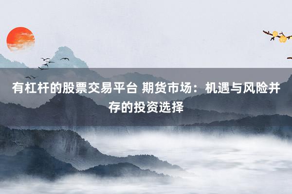有杠杆的股票交易平台 期货市场：机遇与风险并存的投资选择