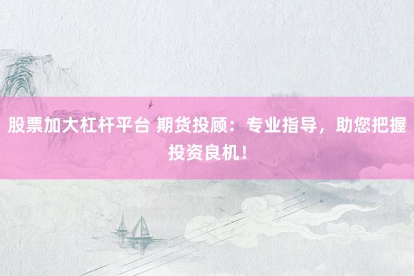 股票加大杠杆平台 期货投顾：专业指导，助您把握投资良机！