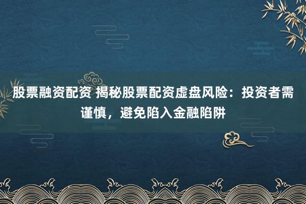 股票融资配资 揭秘股票配资虚盘风险：投资者需谨慎，避免陷入金融陷阱