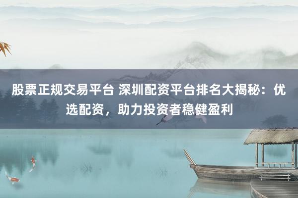 股票正规交易平台 深圳配资平台排名大揭秘：优选配资，助力投资者稳健盈利