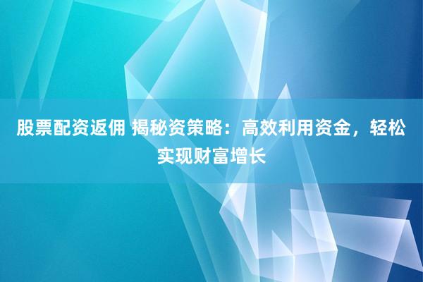 股票配资返佣 揭秘资策略：高效利用资金，轻松实现财富增长