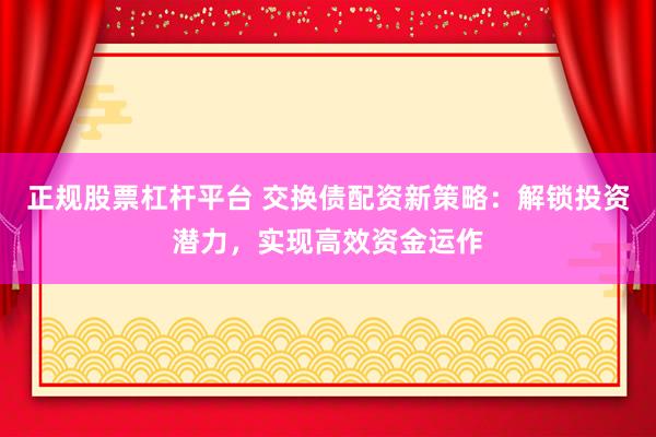 正规股票杠杆平台 交换债配资新策略：解锁投资潜力，实现高效资金运作