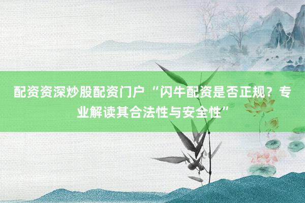 配资资深炒股配资门户 “闪牛配资是否正规？专业解读其合法性与安全性”