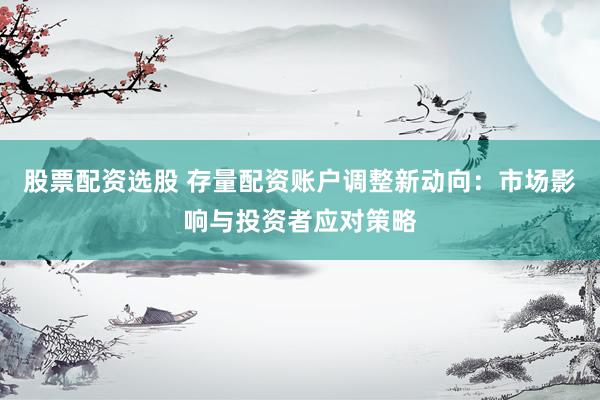 股票配资选股 存量配资账户调整新动向：市场影响与投资者应对策略