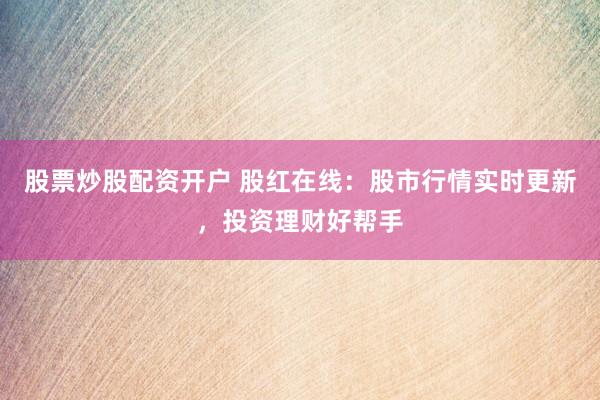 股票炒股配资开户 股红在线：股市行情实时更新，投资理财好帮手