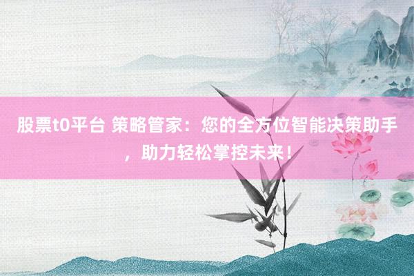 股票t0平台 策略管家：您的全方位智能决策助手，助力轻松掌控未来！