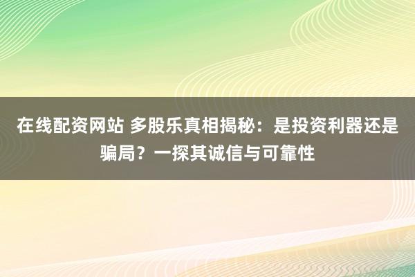 在线配资网站 多股乐真相揭秘：是投资利器还是骗局？一探其诚信与可靠性