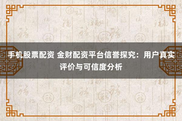 手机股票配资 金财配资平台信誉探究：用户真实评价与可信度分析