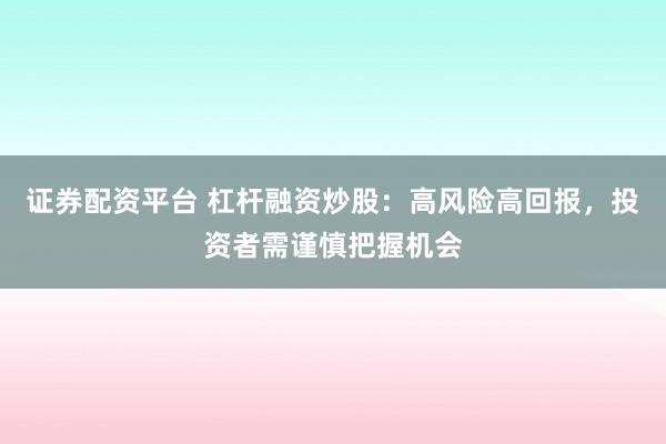 证券配资平台 杠杆融资炒股：高风险高回报，投资者需谨慎把握机会