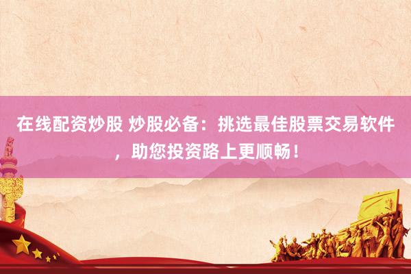 在线配资炒股 炒股必备：挑选最佳股票交易软件，助您投资路上更顺畅！