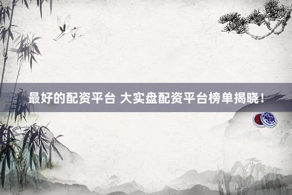 最好的配资平台 大实盘配资平台榜单揭晓！