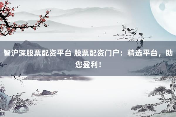 智沪深股票配资平台 股票配资门户：精选平台，助您盈利！