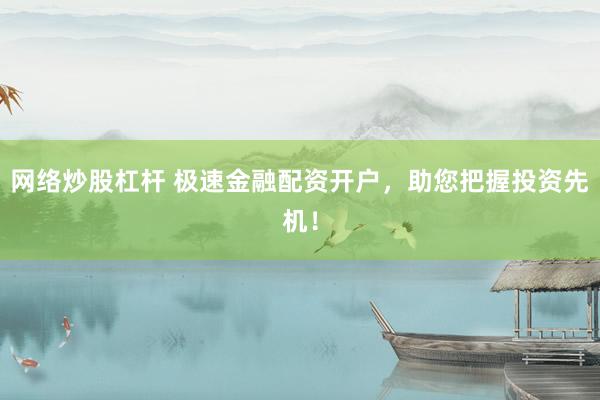 网络炒股杠杆 极速金融配资开户，助您把握投资先机！