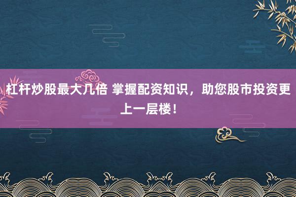 杠杆炒股最大几倍 掌握配资知识，助您股市投资更上一层楼！