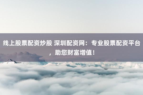线上股票配资炒股 深圳配资网：专业股票配资平台，助您财富增值！