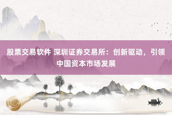 股票交易软件 深圳证券交易所：创新驱动，引领中国资本市场发展