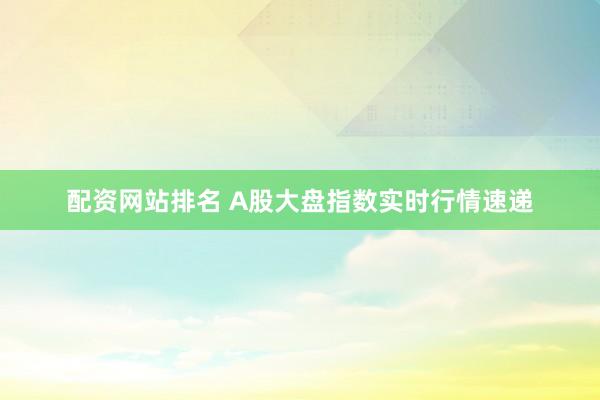 配资网站排名 A股大盘指数实时行情速递