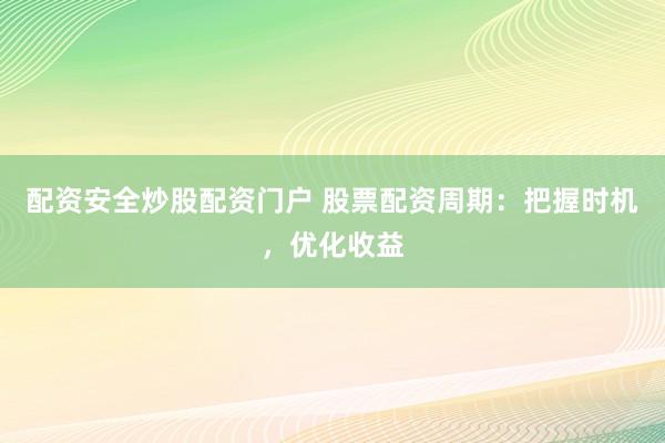 配资安全炒股配资门户 股票配资周期：把握时机，优化收益