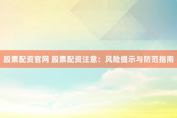 股票配资官网 股票配资注意：风险提示与防范指南