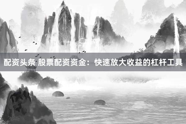 配资头条 股票配资资金：快速放大收益的杠杆工具