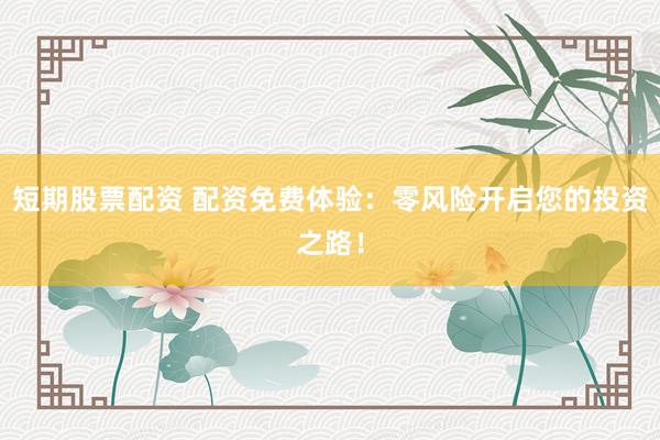 短期股票配资 配资免费体验：零风险开启您的投资之路！
