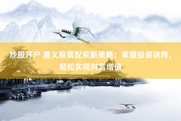 炒股开户 遵义股票配资新策略：掌握投资诀窍，轻松实现财富增值