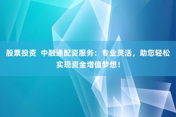 股票投资  中融通配资服务：专业灵活，助您轻松实现资金增值梦想！