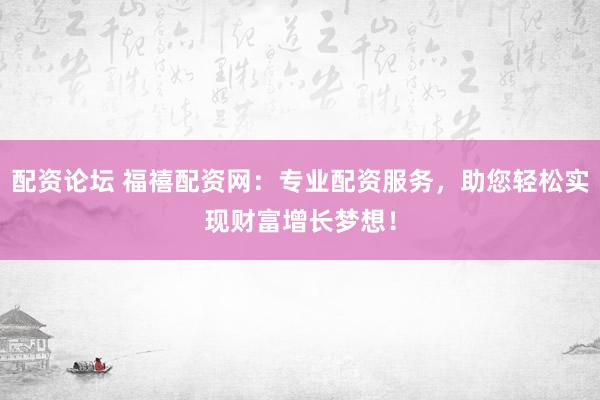 配资论坛 福禧配资网：专业配资服务，助您轻松实现财富增长梦想！