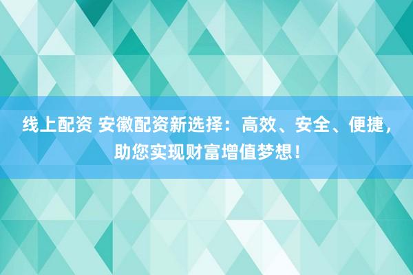 线上配资 安徽配资新选择：高效、安全、便捷，助您实现财富增值梦想！