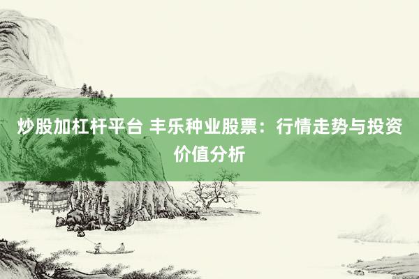 炒股加杠杆平台 丰乐种业股票：行情走势与投资价值分析