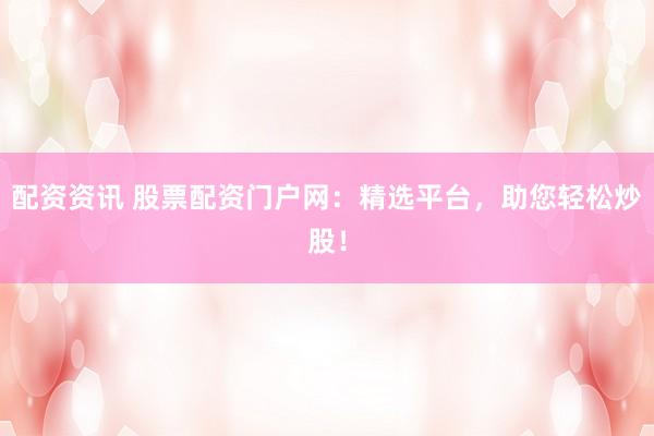 配资资讯 股票配资门户网：精选平台，助您轻松炒股！