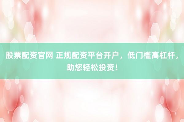 股票配资官网 正规配资平台开户，低门槛高杠杆，助您轻松投资！