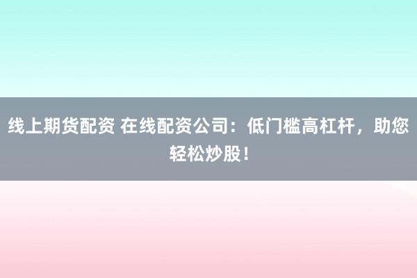 线上期货配资 在线配资公司：低门槛高杠杆，助您轻松炒股！